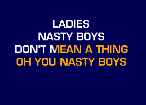 LADIES
NASTY BOYS
DDMT MEAN A THING

0H YOU NASTY BOYS