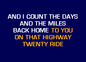 AND I COUNT THE DAYS
AND THE MILES
BACK HOME TO YOU
ON THAT HIGHWAY
TWENTY RIDE