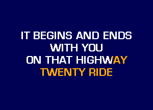 IT BEGINS AND ENDS
WITH YOU
ON THAT HIGHWAY
TWENTY FIIDE