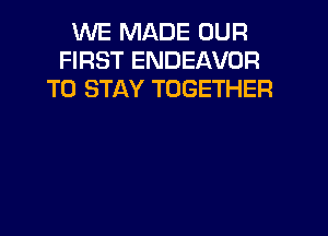 WE MADE OUR
FIRST ENDEAVOR
TO STAY TOGETHER