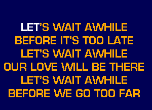 LET'S WAIT AW-IILE
BEFORE ITS TOO LATE
LET'S WAIT AW-IILE
OUR LOVE WILL BE THERE
LET'S WAIT AW-IILE
BEFORE WE GO T00 FAR