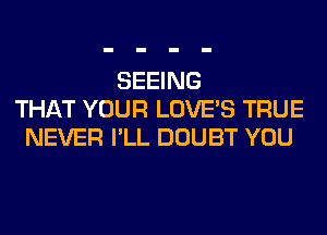 SEEING
THAT YOUR LOVE'S TRUE
NEVER I'LL DOUBT YOU