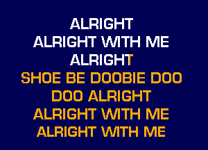 ALRIGHT
ALRIGHT WITH ME
ALRIGHT
SHOE BE DOOBIE DUO
DUO ALRIGHT

ALRIGHT NTH ME
ALRIGHT WITH ME