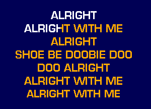 ALRIGHT
ALRIGHT WITH ME
ALRIGHT
SHOE BE DOOBIE DUO
DUO ALRIGHT

ALRIGHT NTH ME
ALRIGHT WITH ME