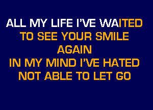 ALL MY LIFE I'VE WAITED
TO SEE YOUR SMILE
AGAIN
IN MY MIND I'VE HATED
NOT ABLE TO LET GO