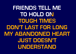 FRIENDS TELL ME
TO HOLD 0N
TOUGH TIMES
DON'T LAST FOR LONG
MY ABANDONED HEART
JUST DOESN'T
UNDERSTAND
