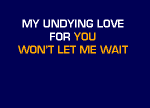 MY UNDYING LOVE
FOR YOU
WON'T LET ME WAIT