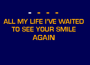 ALL MY LIFE I'VE WAITED
TO SEE YOUR SMILE

AGAIN