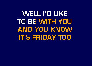 WELL I'D LIKE
TO BE WITH YOU
AND YOU KNOW

IT'S FRIDAY T00