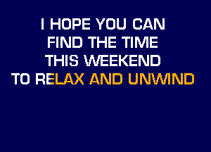 I HOPE YOU CAN
FIND THE TIME
THIS WEEKEND

T0 RELAX AND UNUVIND