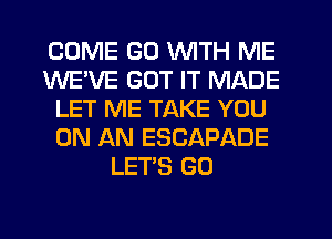 COME GD WITH ME
WEWE GOT IT MADE
LET ME TAKE YOU
ON AN ESCAPADE
LET'S GO