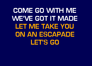 COME GD WITH ME
WEVE GOT IT MADE
LET ME TAKE YOU
ON AN ESCAPADE
LET'S GO