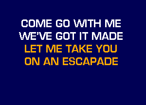 COME GD WITH ME
WE'VE GOT IT MADE
LET ME TAKE YOU
ON AN ESCAPADE
