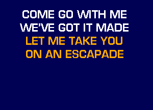 COME GD WITH ME
WE'VE GOT IT MADE
LET ME TAKE YOU
ON AN ESCAPADE