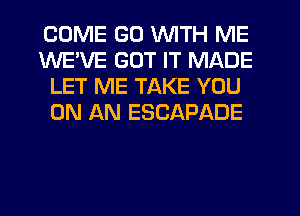COME GD WITH ME
WEVE GOT IT MADE
LET ME TAKE YOU
ON AN ESCAPADE