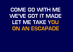 COME GO WITH ME
WE'VE GOT IT MADE
LET ME TAKE YOU
ON AN ESCAPADE