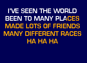 I'VE SEEN THE WORLD
BEEN TO MANY PLACES
MADE LOTS OF FRIENDS
MANY DIFFERENT RACES

HA HA HA