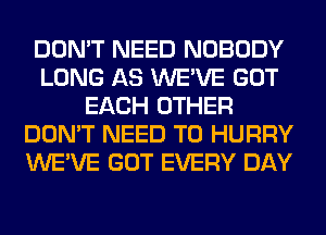 DON'T NEED NOBODY
LONG AS WE'VE GOT
EACH OTHER
DON'T NEED TO HURRY
WE'VE GOT EVERY DAY