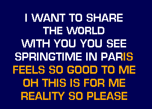 I WANT TO SHARE
THE WORLD

WITH YOU YOU SEE
SPRINGTIME IN PARIS
FEELS SO GOOD TO ME

0H THIS IS FOR ME

REALITY SO PLEASE