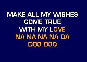 MAKE ALL MY WISHES
COME TRUE
WITH MY LOVE

NA NA NA NA DA
DOD DOD