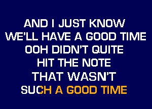 AND I JUST KNOW
WE'LL HAVE A GOOD TIME
00H DIDN'T QUITE
HIT THE NOTE

THAT WASN'T
SUCH A GOOD TIME