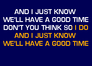 AND I JUST KNOW
WE'LL HAVE A GOOD TIME
DON'T YOU THINK SO I DO

AND I JUST KNOW
WE'LL HAVE A GOOD TIME