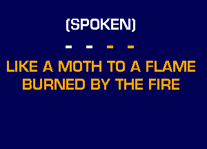 (SPOKEN)

LIKE A MOTH TO A FLAME
BURNED BY THE FIRE