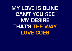MY LOVE IS BLIND
CANT YOU SEE
MY DESIRE

THAT'S THE WAY
LOVE GOES