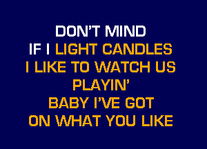 DON'T MIND
IF I LIGHT CANDLES
I LIKE TO WATCH US
PLAYIN'
BABY I'VE GOT
0N WHAT YOU LIKE