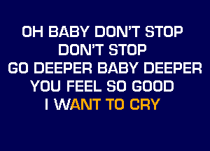 0H BABY DON'T STOP
DON'T STOP
GO DEEPER BABY DEEPER
YOU FEEL SO GOOD
I WANT TO CRY