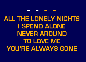 ALL THE LONELY NIGHTS
I SPEND ALONE
NEVER AROUND

TO LOVE ME
YOU'RE ALWAYS GONE