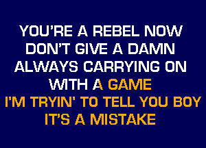 YOU'RE A REBEL NOW
DON'T GIVE A DAMN
ALWAYS CARRYING ON

WITH A GAME
I'M TRYIN' TO TELL YOU BUY

ITS A MISTAKE