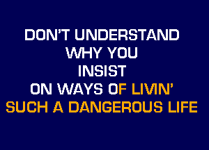 DON'T UNDERSTAND
WHY YOU
INSIST
0N WAYS 0F LIVIN'
SUCH A DANGEROUS LIFE