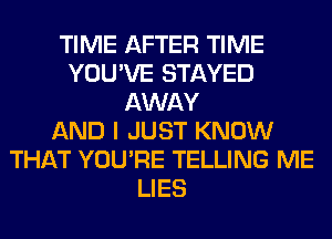 TIME AFTER TIME
YOU'VE STAYED
AWAY
AND I JUST KNOW
THAT YOU'RE TELLING ME
LIES