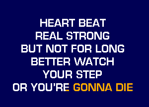 HEART BEAT
REAL STRONG
BUT NOT FOR LONG
BETTER WATCH
YOUR STEP
0R YOU'RE GONNA DIE