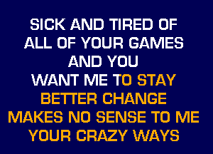 SICK AND TIRED OF
ALL OF YOUR GAMES
AND YOU
WANT ME TO STAY
BETTER CHANGE
MAKES NO SENSE TO ME
YOUR CRAZY WAYS