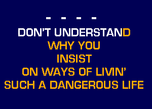 DON'T UNDERSTAND
WHY YOU
INSIST
0N WAYS 0F LIVIN'
SUCH A DANGEROUS LIFE