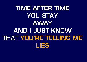 TIME AFTER TIME
YOU STAY
AWAY
AND I JUST KNOW
THAT YOU'RE TELLING ME
LIES