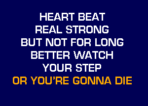 HEART BEAT
REAL STRONG
BUT NOT FOR LONG
BETTER WATCH
YOUR STEP
0R YOU'RE GONNA DIE