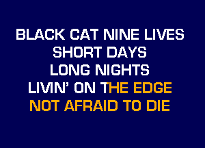 BLACK CAT NINE LIVES
SHORT DAYS
LONG NIGHTS

LIVIN' ON THE EDGE
NOT AFRAID TO DIE