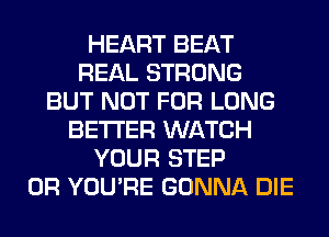HEART BEAT
REAL STRONG
BUT NOT FOR LONG
BETTER WATCH
YOUR STEP
0R YOU'RE GONNA DIE