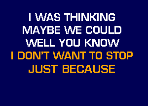 I WAS THINKING
MAYBE WE COULD
WELL YOU KNOW

I DON'T WANT TO STOP

JUST BECAUSE