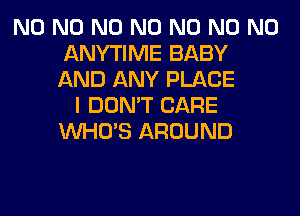 N0 N0 N0 N0 N0 N0 N0
ANYTIME BABY
AND ANY PLACE

I DON'T CARE
WHO'S AROUND