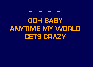 00H BABY
ANYTIME MY WORLD

GETS CRAZY