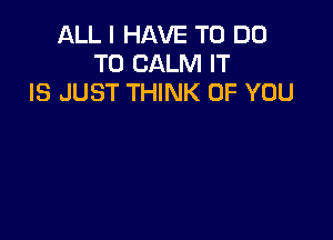 ALL I HAVE TO DO
TO CALM IT
IS JUST THINK OF YOU