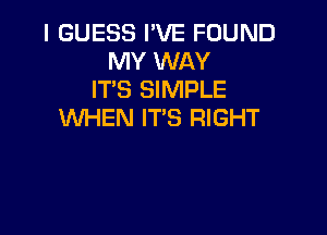 I GUESS I'VE FOUND
MY WAY
IT'S SIMPLE

WHEN IT'S RIGHT