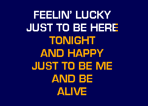 FEELIN' LUCKY
JUST TO BE HERE
TONIGHT

AND HAPPY
JUST TO BE ME
AND BE
ALIVE