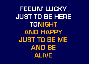 FEELIN' LUCKY
JUST TO BE HERE
TONIGHT

AND HAPPY
JUST TO BE ME
AND BE
ALIVE