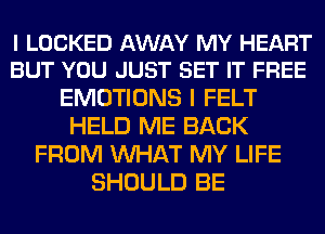 I LOCKED AWAY MY HEART
BUT YOU JUST SET IT FREE

EMOTIONS I FELT
HELD ME BACK
FROM WHAT MY LIFE
SHOULD BE