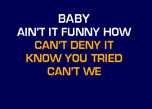 BABY
AIN'T IT FUNNY HOW
CAN'T DENY IT

KNOW YOU TRIED
CAN'T WE